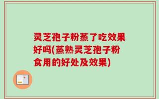 灵芝孢子粉蒸了吃效果好吗(蒸熟灵芝孢子粉食用的好处及效果)