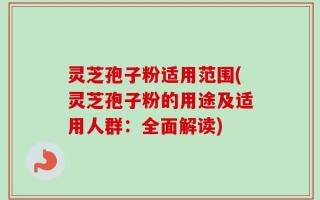 灵芝孢子粉适用范围(灵芝孢子粉的用途及适用人群：全面解读)