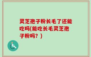 灵芝孢子粉长毛了还能吃吗(能吃长毛灵芝孢子粉吗？)