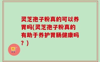 灵芝孢子粉真的可以养胃吗(灵芝孢子粉真的有助于养护胃肠健康吗？)