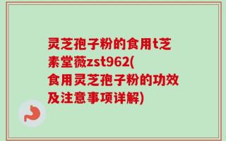 灵芝孢子粉的食用t芝素堂薇zst962(食用灵芝孢子粉的功效及注意事项详解)