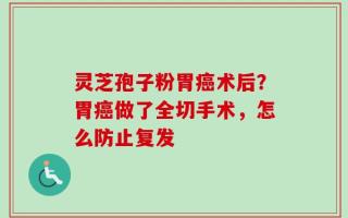 灵芝孢子粉胃癌术后？胃癌做了全切手术，怎么防止复发