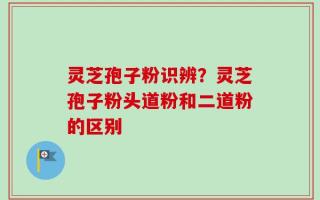 灵芝孢子粉识辨？灵芝孢子粉头道粉和二道粉的区别