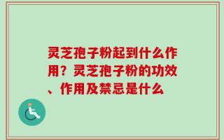 灵芝孢子粉起到什么作用？灵芝孢子粉的功效、作用及禁忌是什么