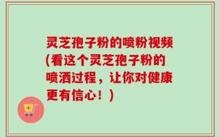 灵芝孢子粉的喷粉视频(看这个灵芝孢子粉的喷洒过程，让你对健康更有信心！)