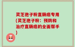 灵芝孢子粉直肠癌专用(灵芝孢子粉：预防和治疗直肠癌的全面帮手)