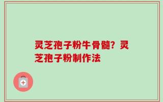 灵芝孢子粉牛骨髓？灵芝孢子粉制作法