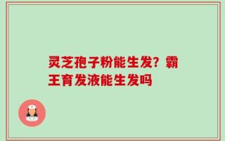 灵芝孢子粉能生发？霸王育发液能生发吗