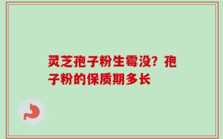 灵芝孢子粉生霉没？孢子粉的保质期多长