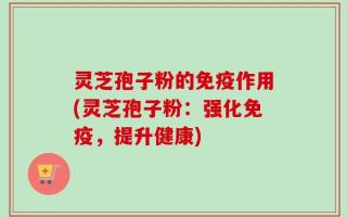 灵芝孢子粉的免疫作用(灵芝孢子粉：强化免疫，提升健康)