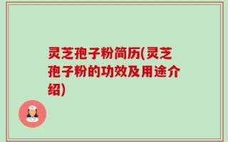 灵芝孢子粉简历(灵芝孢子粉的功效及用途介绍)