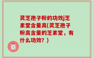 灵芝孢子粉的功效j芝素堂含量高(灵芝孢子粉高含量的芝素堂，有什么功效？)