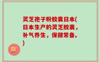 灵芝孢子粉胶囊日本(日本生产的灵芝胶囊，补气养生，保健常备。)