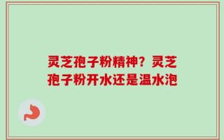 灵芝孢子粉精神？灵芝孢子粉开水还是温水泡