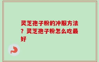 灵芝孢子粉的冲服方法？灵芝孢子粉怎么吃最好
