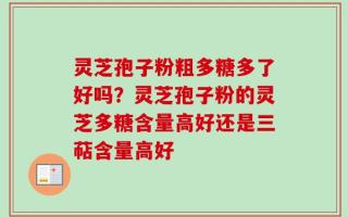 灵芝孢子粉粗多糖多了好吗？灵芝孢子粉的灵芝多糖含量高好还是三萜含量高好