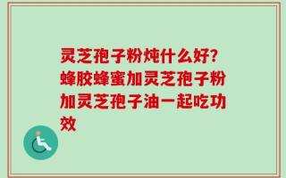 灵芝孢子粉炖什么好？蜂胶蜂蜜加灵芝孢子粉加灵芝孢子油一起吃功效