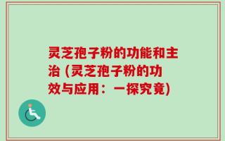 灵芝孢子粉的功能和主治 (灵芝孢子粉的功效与应用：一探究竟)
