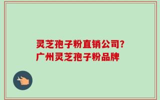 灵芝孢子粉直销公司？广州灵芝孢子粉品牌