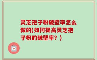 灵芝孢子粉破壁率怎么做的(如何提高灵芝孢子粉的破壁率？)