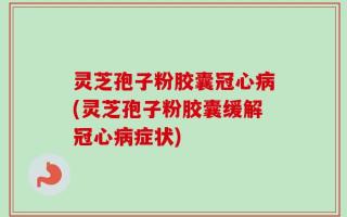 灵芝孢子粉胶囊冠心病(灵芝孢子粉胶囊缓解冠心病症状)