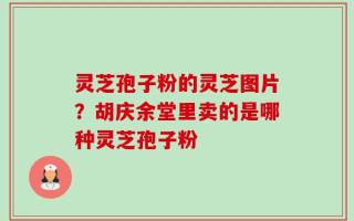 灵芝孢子粉的灵芝图片？胡庆余堂里卖的是哪种灵芝孢子粉