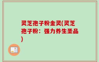 灵芝孢子粉金灵(灵芝孢子粉：强力养生圣品)
