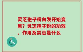灵芝孢子粉白发开始变黑？灵芝孢子粉的功效、作用及禁忌是什么