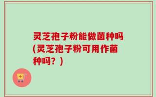 灵芝孢子粉能做菌种吗(灵芝孢子粉可用作菌种吗？)