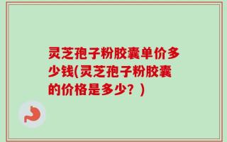 灵芝孢子粉胶囊单价多少钱(灵芝孢子粉胶囊的价格是多少？)