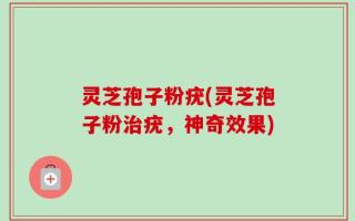 灵芝孢子粉疣(灵芝孢子粉治疣，神奇效果)