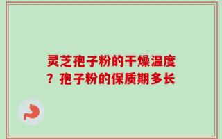 灵芝孢子粉的干燥温度？孢子粉的保质期多长