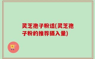 灵芝孢子粉适(灵芝孢子粉的推荐摄入量)