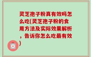 灵芝孢子粉真有效吗怎么吃(灵芝孢子粉的食用方法及实际效果解析，告诉你怎么吃最有效)