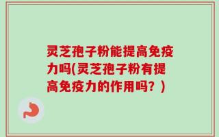 灵芝孢子粉能提高免疫力吗(灵芝孢子粉有提高免疫力的作用吗？)