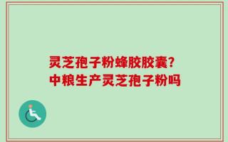 灵芝孢子粉蜂胶胶囊？中粮生产灵芝孢子粉吗