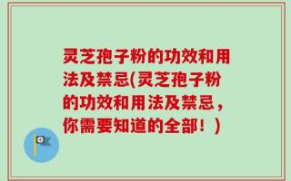灵芝孢子粉的功效和用法及禁忌(灵芝孢子粉的功效和用法及禁忌，你需要知道的全部！)