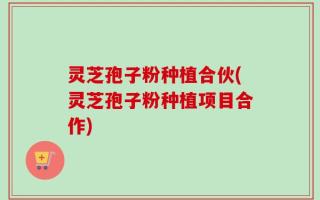 灵芝孢子粉种植合伙(灵芝孢子粉种植项目合作)