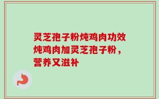 灵芝孢子粉炖鸡肉功效炖鸡肉加灵芝孢子粉，营养又滋补