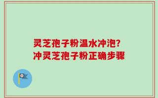 灵芝孢子粉温水冲泡？冲灵芝孢子粉正确步骤