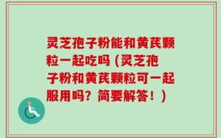 灵芝孢子粉能和黄芪颗粒一起吃吗 (灵芝孢子粉和黄芪颗粒可一起服用吗？简要解答！)