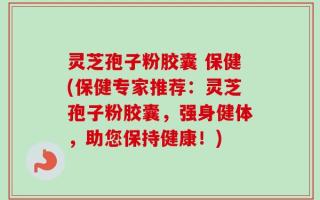 灵芝孢子粉胶囊 保健(保健专家推荐：灵芝孢子粉胶囊，强身健体，助您保持健康！)
