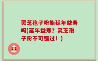 灵芝孢子粉能延年益寿吗(延年益寿？灵芝孢子粉不可错过！)