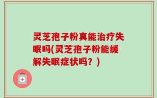灵芝孢子粉真能治疗失眠吗(灵芝孢子粉能缓解失眠症状吗？)