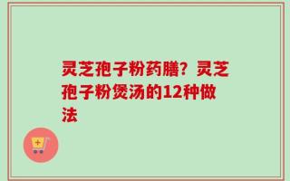 灵芝孢子粉药膳？灵芝孢子粉煲汤的12种做法