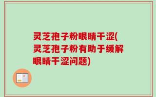 灵芝孢子粉眼睛干涩(灵芝孢子粉有助于缓解眼睛干涩问题)