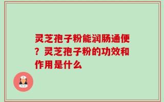 灵芝孢子粉能润肠通便？灵芝孢子粉的功效和作用是什么