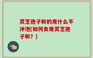 灵芝孢子粉的用什么不冲泡(如何食用灵芝孢子粉？)