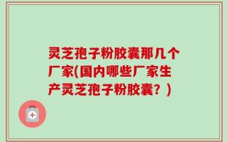 灵芝孢子粉胶囊那几个厂家(国内哪些厂家生产灵芝孢子粉胶囊？)