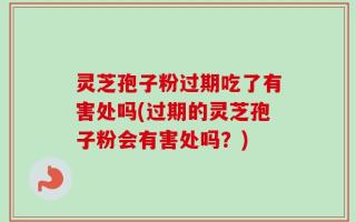灵芝孢子粉过期吃了有害处吗(过期的灵芝孢子粉会有害处吗？)